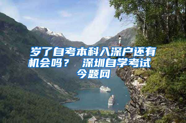 岁了自考本科入深户还有机会吗？ 深圳自学考试 今题网