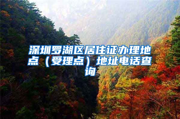 深圳罗湖区居住证办理地点（受理点）地址电话查询