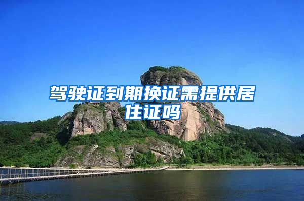 驾驶证到期换证需提供居住证吗
