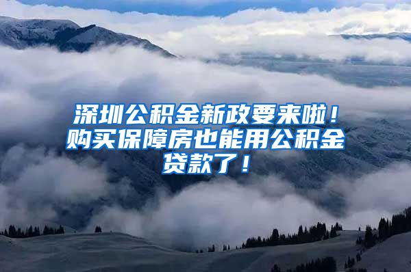 深圳公积金新政要来啦！购买保障房也能用公积金贷款了！