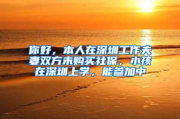 你好，本人在深圳工作夫妻双方未购买社保，小孩在深圳上学，能参加中
