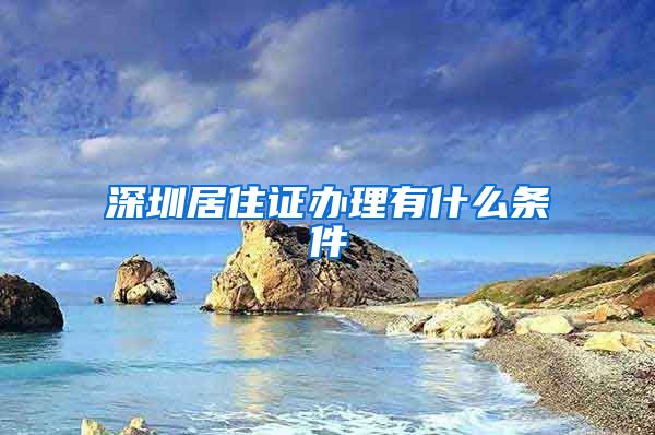 深圳居住证办理有什么条件