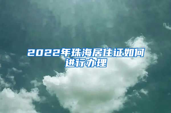 2022年珠海居住证如何进行办理