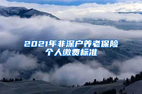 2021年非深户养老保险个人缴费标准