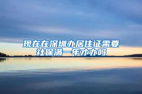 现在在深圳办居住证需要社保满一年才办吗