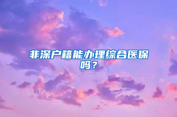 非深户籍能办理综合医保吗？