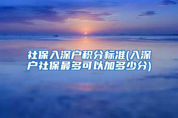 社保入深户积分标准(入深户社保最多可以加多少分)