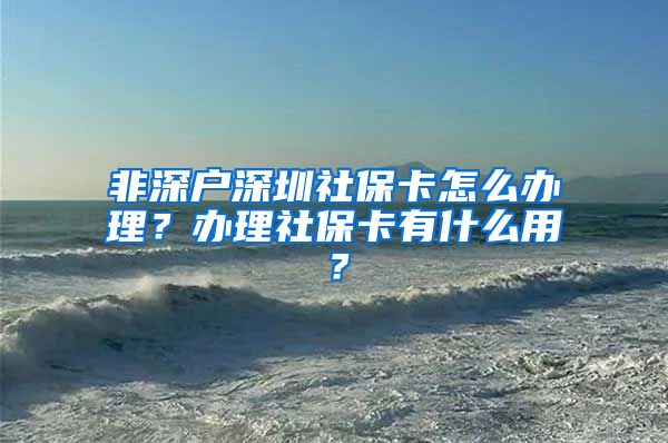 非深户深圳社保卡怎么办理？办理社保卡有什么用？