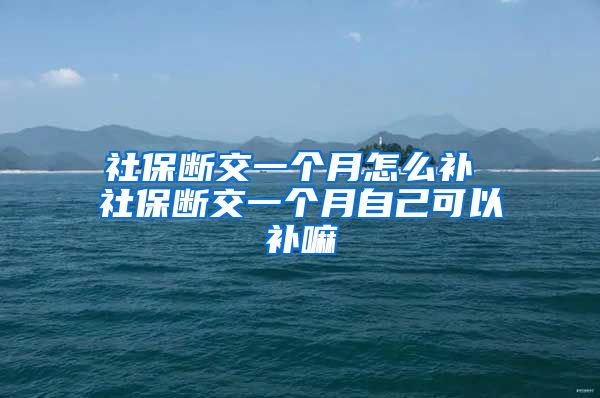 社保断交一个月怎么补 社保断交一个月自己可以补嘛