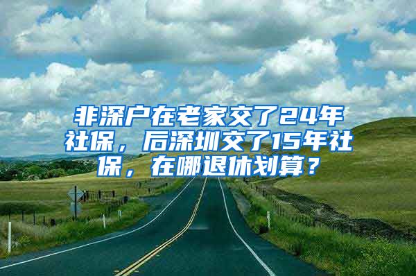非深户在老家交了24年社保，后深圳交了15年社保，在哪退休划算？