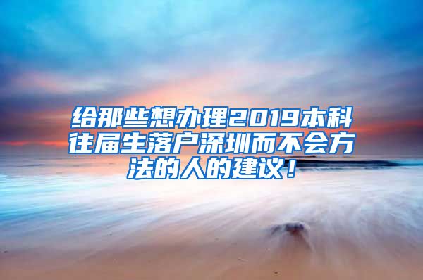给那些想办理2019本科往届生落户深圳而不会方法的人的建议！