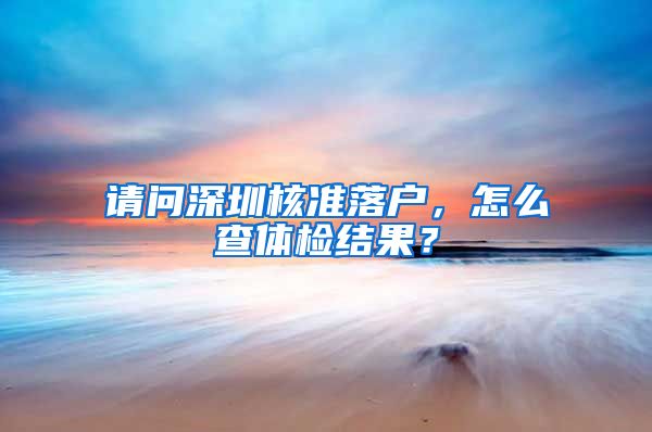 请问深圳核准落户，怎么查体检结果？