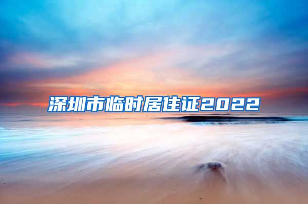 深圳市临时居住证2022