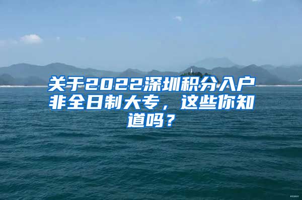 关于2022深圳积分入户非全日制大专，这些你知道吗？