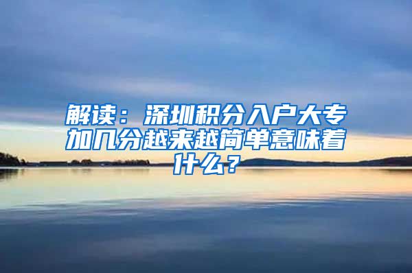 解读：深圳积分入户大专加几分越来越简单意味着什么？