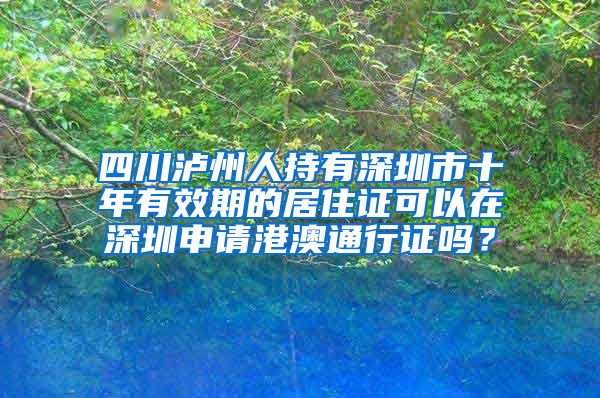 四川泸州人持有深圳市十年有效期的居住证可以在深圳申请港澳通行证吗？