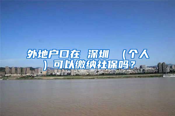 外地户口在 深圳 （个人）可以缴纳社保吗？
