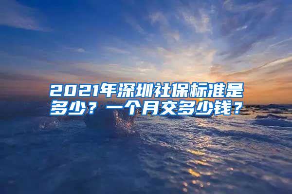 2021年深圳社保标准是多少？一个月交多少钱？
