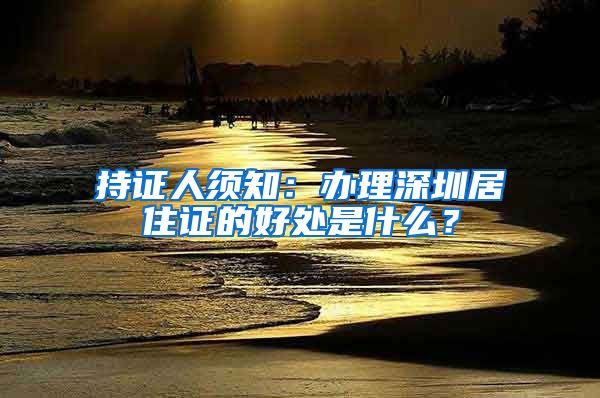 持证人须知：办理深圳居住证的好处是什么？