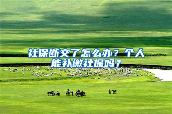 社保断交了怎么办？个人能补缴社保吗？