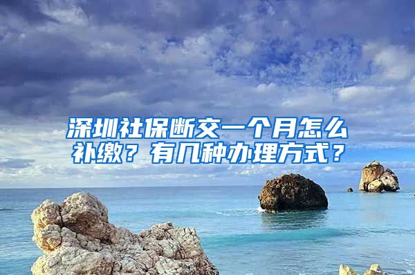 深圳社保断交一个月怎么补缴？有几种办理方式？