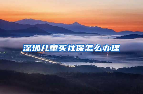 深圳儿童买社保怎么办理