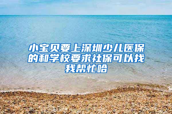 小宝贝要上深圳少儿医保的和学校要求社保可以找我帮忙哈
