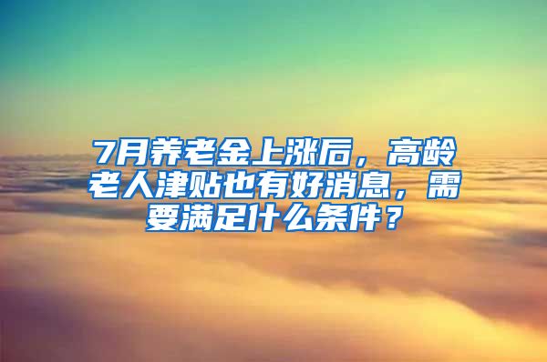 7月养老金上涨后，高龄老人津贴也有好消息，需要满足什么条件？