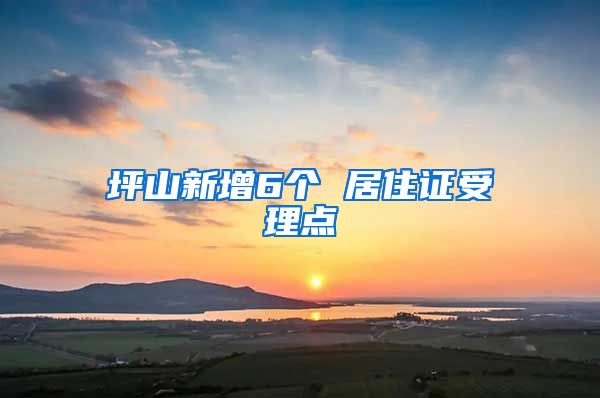 坪山新增6个 居住证受理点