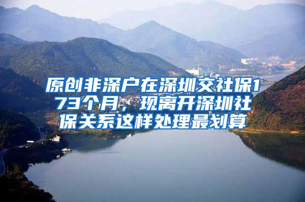 原创非深户在深圳交社保173个月，现离开深圳社保关系这样处理最划算