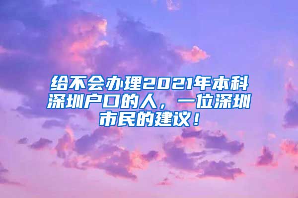 给不会办理2021年本科深圳户口的人，一位深圳市民的建议！