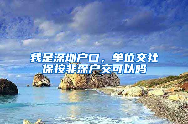 我是深圳户口，单位交社保按非深户交可以吗