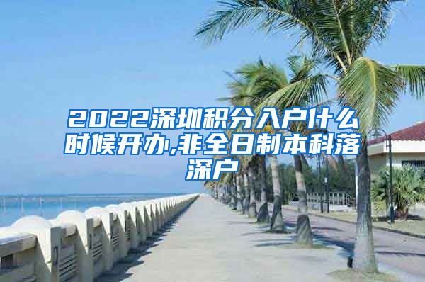 2022深圳积分入户什么时候开办,非全日制本科落深户