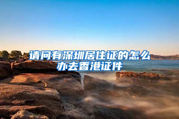 请问有深圳居住证的怎么办去香港证件
