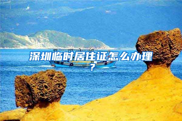 深圳临时居住证怎么办理？
