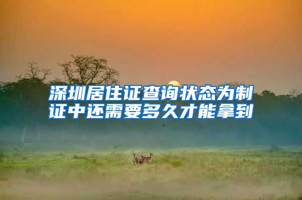 深圳居住证查询状态为制证中还需要多久才能拿到