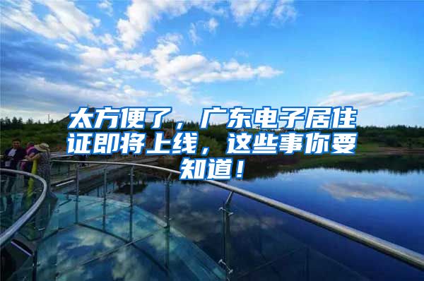 太方便了，广东电子居住证即将上线，这些事你要知道！