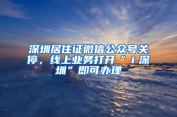 深圳居住证微信公众号关停，线上业务打开“ｉ深圳”即可办理
