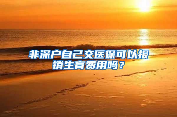 非深户自己交医保可以报销生育费用吗？