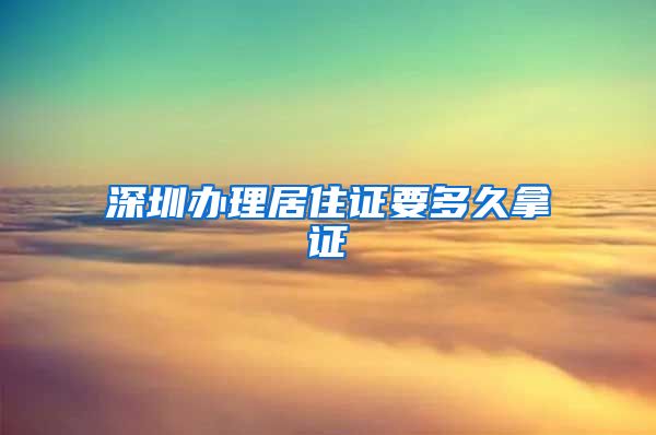 深圳办理居住证要多久拿证