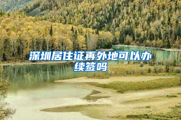 深圳居住证再外地可以办续签吗