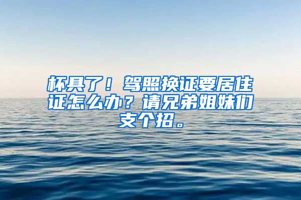 杯具了！驾照换证要居住证怎么办？请兄弟姐妹们支个招。