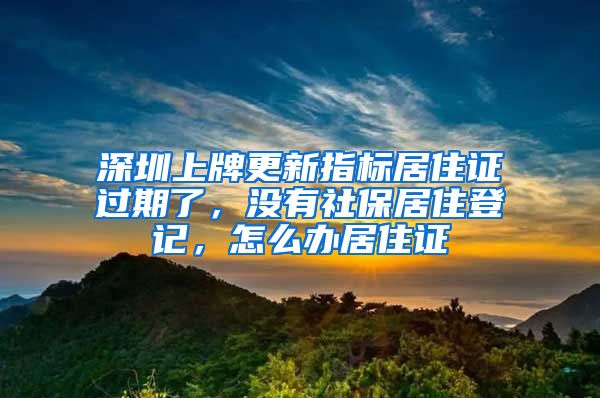 深圳上牌更新指标居住证过期了，没有社保居住登记，怎么办居住证