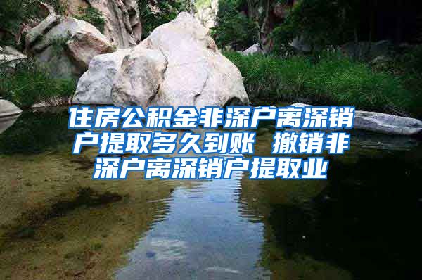 住房公积金非深户离深销户提取多久到账 撤销非深户离深销户提取业
