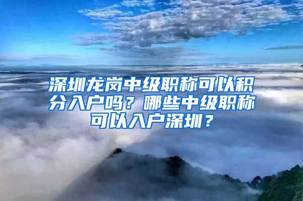 深圳龙岗中级职称可以积分入户吗？哪些中级职称可以入户深圳？
