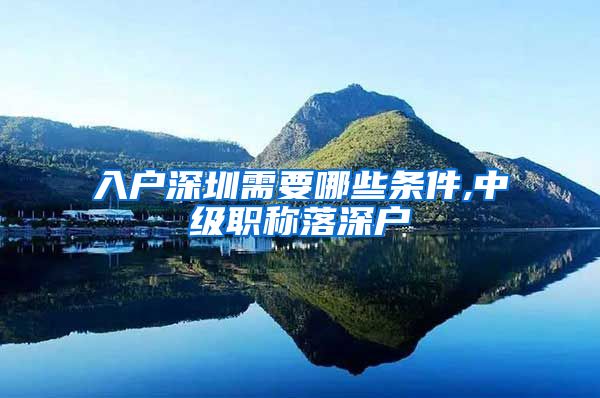 入户深圳需要哪些条件,中级职称落深户