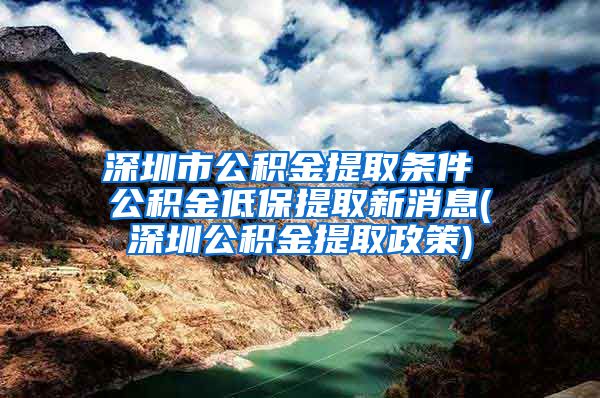 深圳市公积金提取条件 公积金低保提取新消息(深圳公积金提取政策)