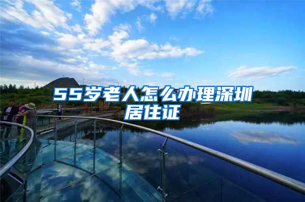 55岁老人怎么办理深圳居住证