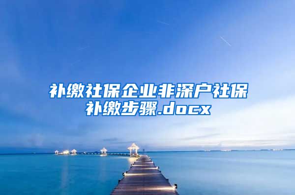 补缴社保企业非深户社保补缴步骤.docx