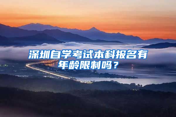 深圳自学考试本科报名有年龄限制吗？